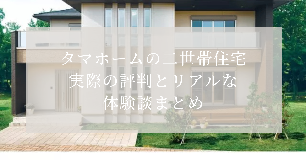 タマホームの二世帯住宅、実際の評判とリアルな体験談まとめ